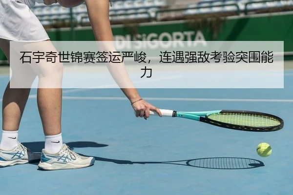 石宇奇世锦赛签运严峻，连遇强敌考验突围能力