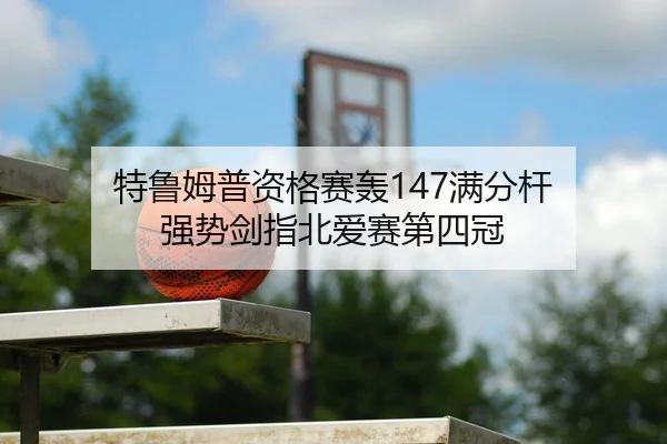 特鲁姆普资格赛轰147满分杆 强势剑指北爱赛第四冠